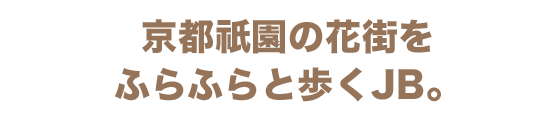 JELLYBEAN 京都祇園の花街をふらふらと歩くJB。